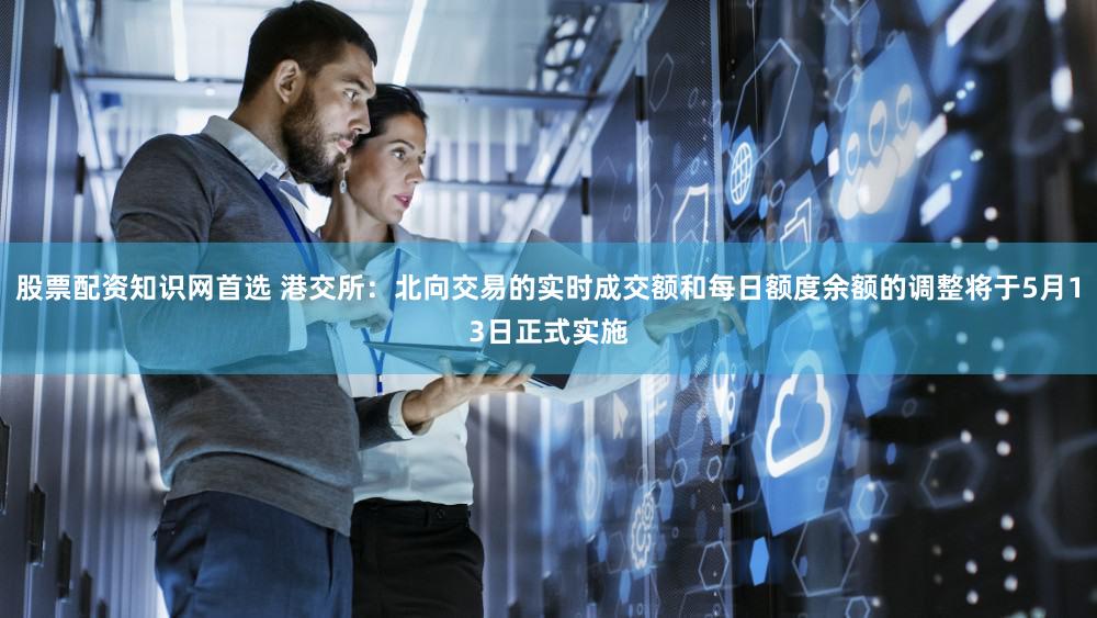 股票配资知识网首选 港交所：北向交易的实时成交额和每日额度余额的调整将于5月13日正式实施