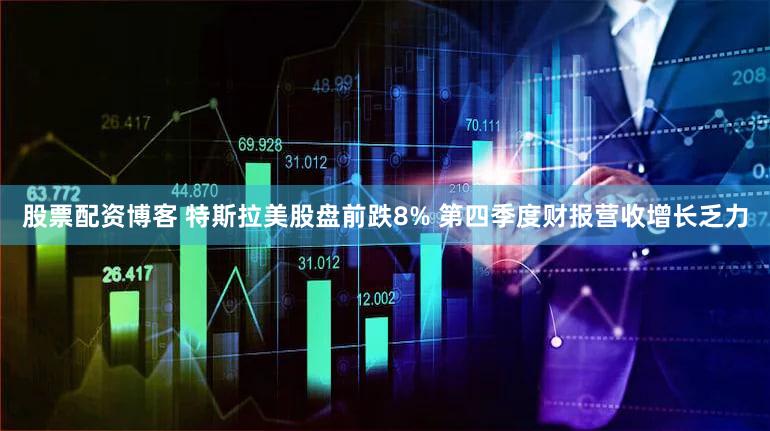 股票配资博客 特斯拉美股盘前跌8% 第四季度财报营收增长乏力