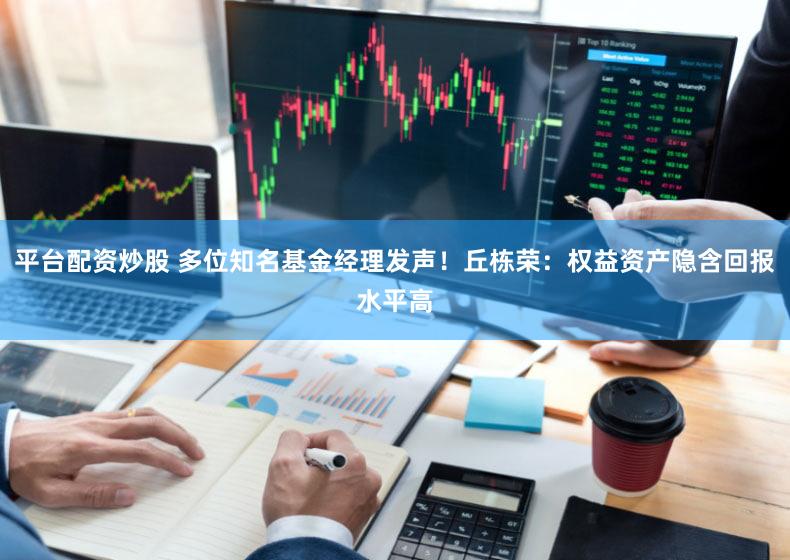 平台配资炒股 多位知名基金经理发声！丘栋荣：权益资产隐含回报水平高