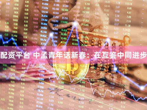 配资平台 中孟青年话新春：在互鉴中同进步