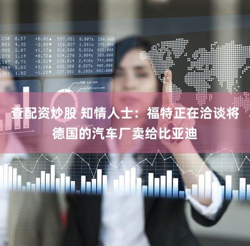 查配资炒股 知情人士：福特正在洽谈将德国的汽车厂卖给比亚迪
