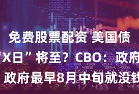 免费股票配资 美国债务违约“X日”将至？CBO：政府最早8月中旬就没钱花了！