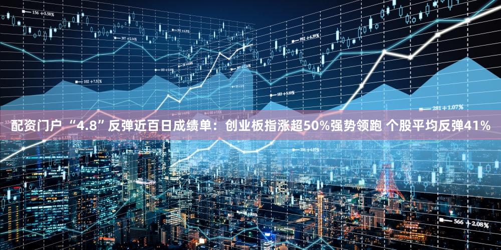 配资门户 “4.8”反弹近百日成绩单：创业板指涨超50%强势领跑 个股平均反弹41%