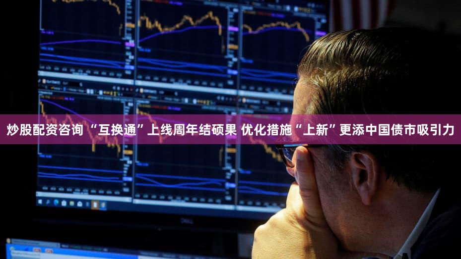 炒股配资咨询 “互换通”上线周年结硕果 优化措施“上新”更添中国债市吸引力