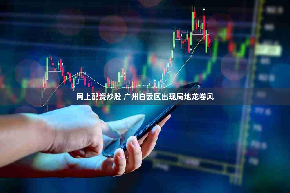 网上配资炒股 广州白云区出现局地龙卷风