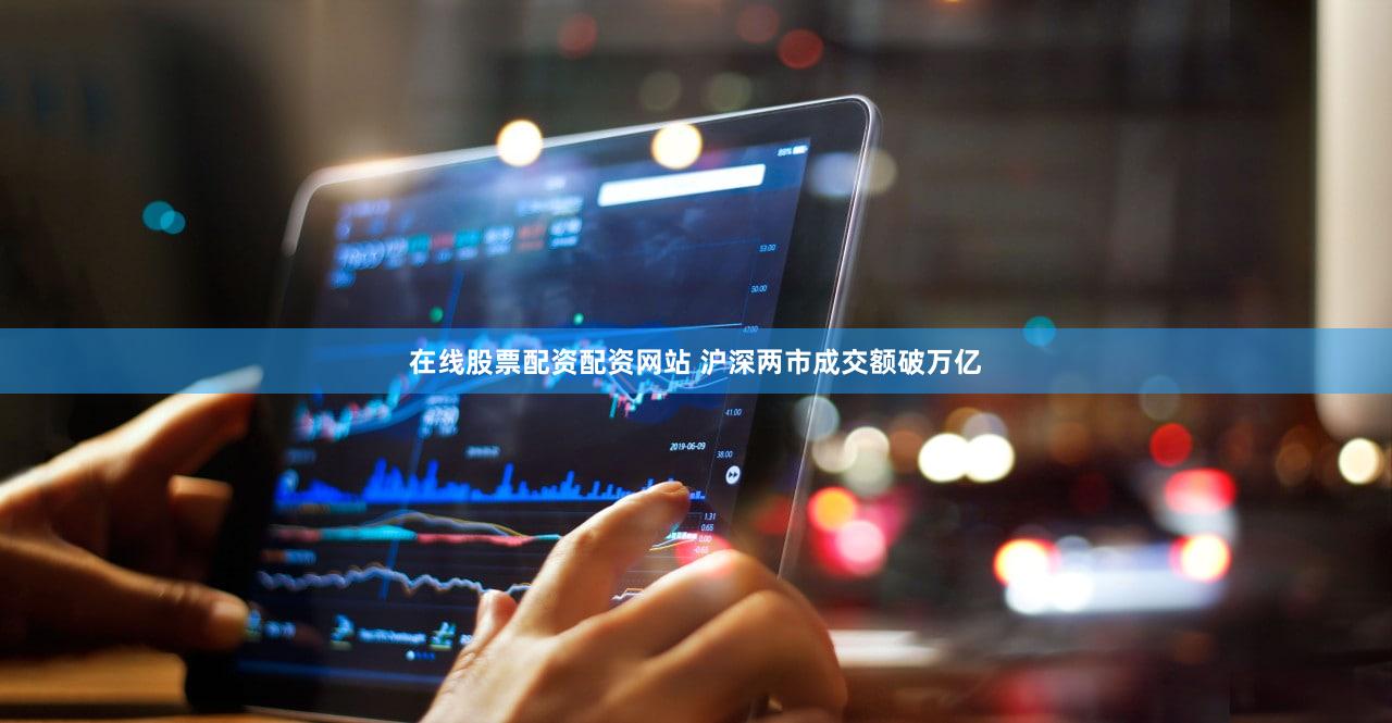 在线股票配资配资网站 沪深两市成交额破万亿