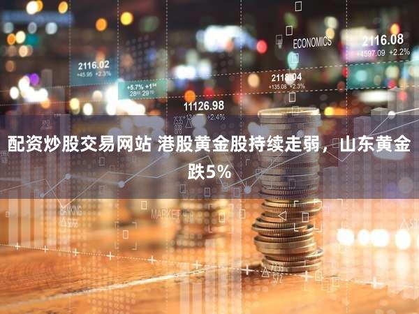 配资炒股交易网站 港股黄金股持续走弱，山东黄金跌5%