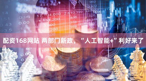 配资168网站 两部门新政，“人工智能+”利好来了