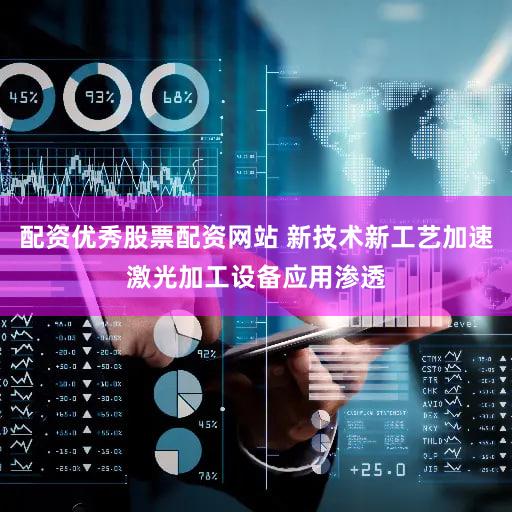 配资优秀股票配资网站 新技术新工艺加速激光加工设备应用渗透
