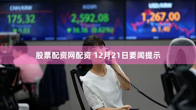 股票配资网配资 12月21日要闻提示