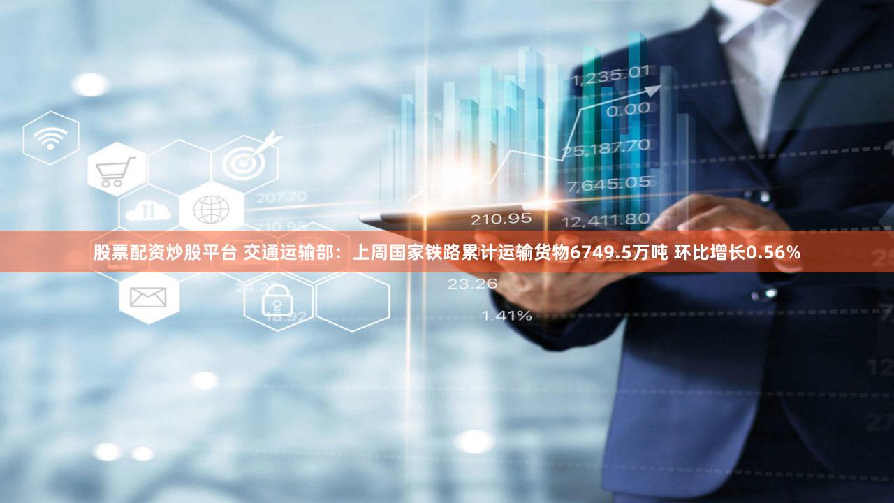 股票配资炒股平台 交通运输部：上周国家铁路累计运输货物6749.5万吨 环比增长0.56%