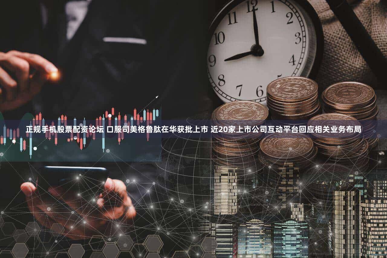 正规手机股票配资论坛 口服司美格鲁肽在华获批上市 近20家上市公司互动平台回应相关业务布局