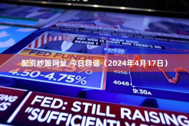 配资炒股网址 今日辟谣（2024年4月17日）