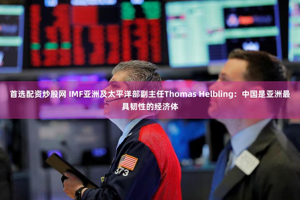 首选配资炒股网 IMF亚洲及太平洋部副主任Thomas Helbling：中国是亚洲最具韧性的经济体