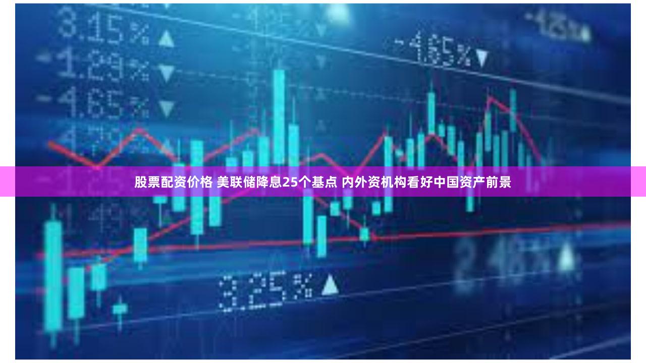 股票配资价格 美联储降息25个基点 内外资机构看好中国资产前景