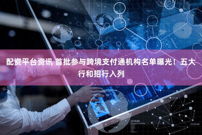 配资平台资讯 首批参与跨境支付通机构名单曝光！五大行和招行入列