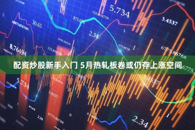 配资炒股新手入门 5月热轧板卷或仍存上涨空间
