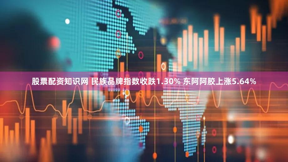 股票配资知识网 民族品牌指数收跌1.30% 东阿阿胶上涨5.64%