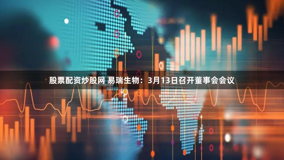 股票配资炒股网 易瑞生物：3月13日召开董事会会议