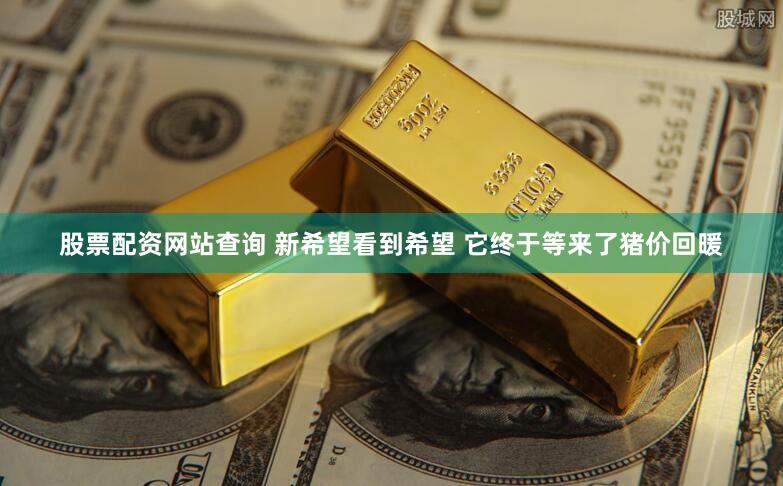 股票配资网站查询 新希望看到希望 它终于等来了猪价回暖