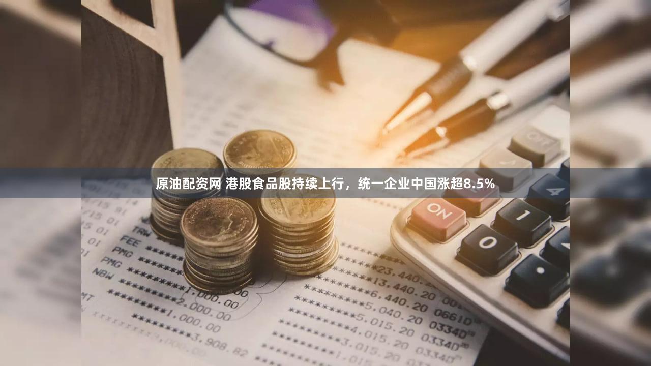 原油配资网 港股食品股持续上行，统一企业中国涨超8.5%