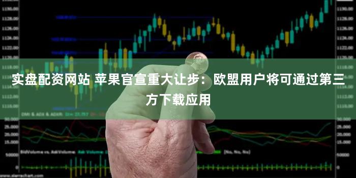 实盘配资网站 苹果官宣重大让步：欧盟用户将可通过第三方下载应用