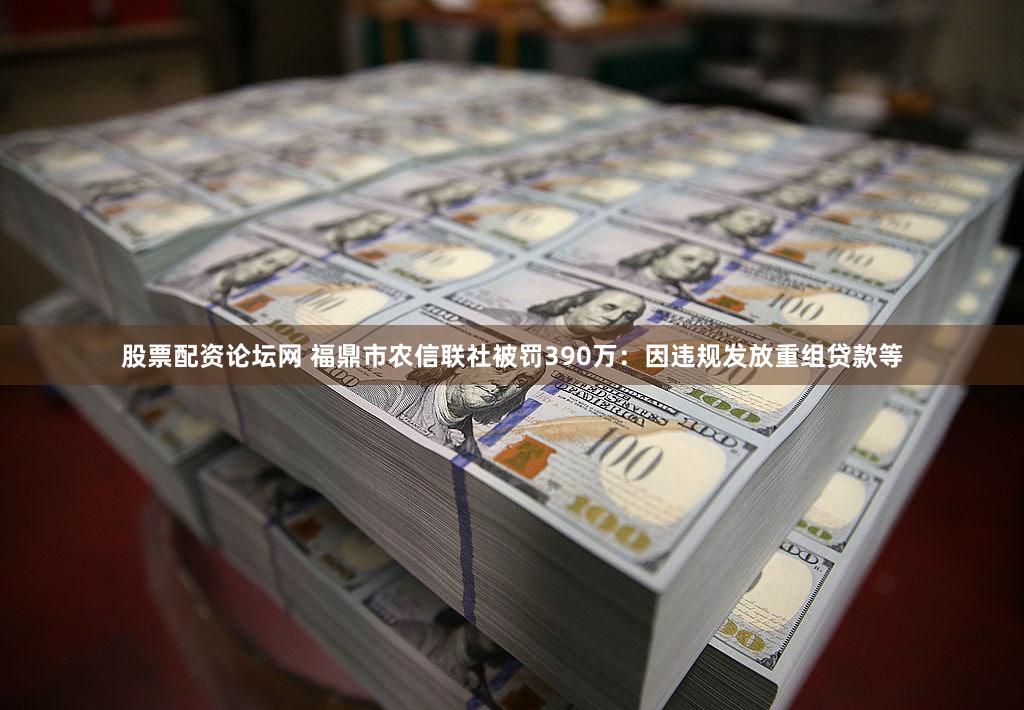 股票配资论坛网 福鼎市农信联社被罚390万：因违规发放重组贷款等