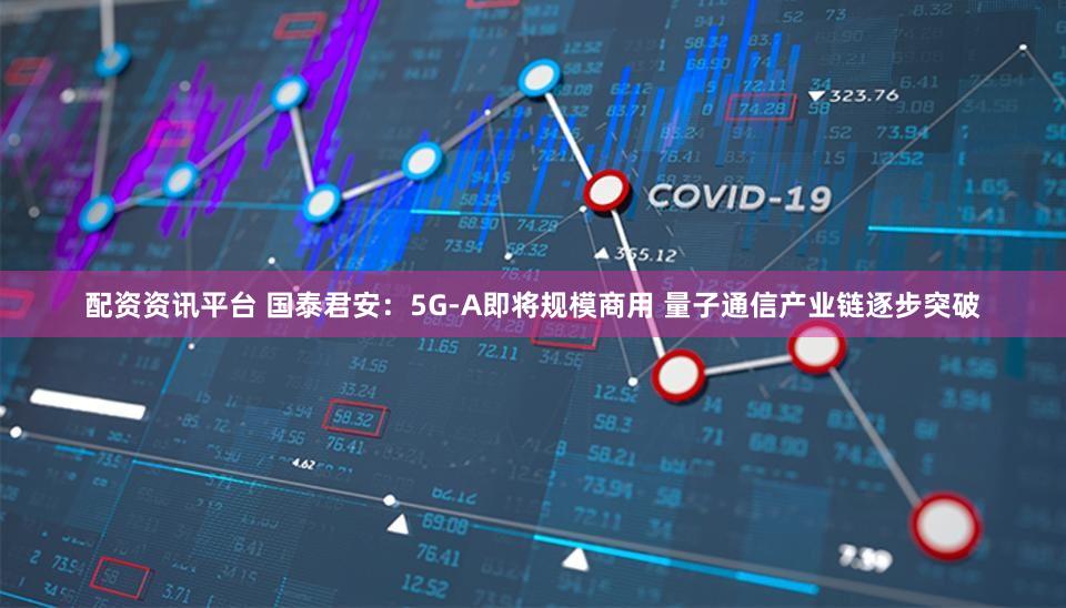 配资资讯平台 国泰君安：5G-A即将规模商用 量子通信产业链逐步突破