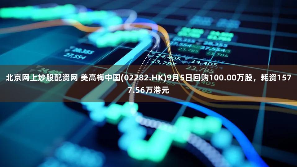 北京网上炒股配资网 美高梅中国(02282.HK)9月5日回购100.00万股，耗资1577.56万港元