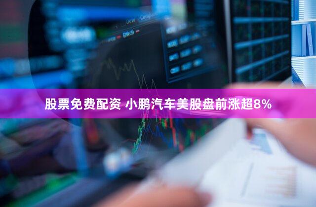 股票免费配资 小鹏汽车美股盘前涨超8%
