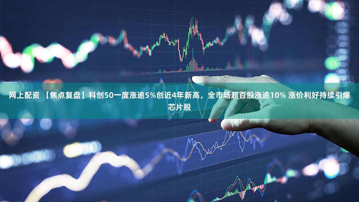 网上配资 【焦点复盘】科创50一度涨逾5%创近4年新高，全市场超百股涨逾10% 涨价利好持续引爆芯片股