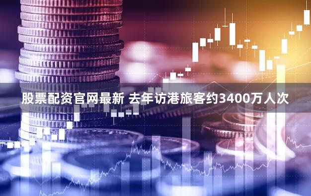 股票配资官网最新 去年访港旅客约3400万人次