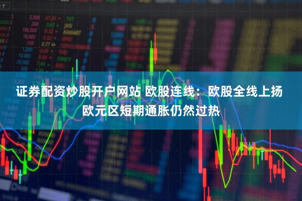 证券配资炒股开户网站 欧股连线：欧股全线上扬 欧元区短期通胀仍然过热