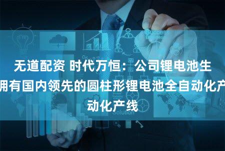 无道配资 时代万恒：公司锂电池生产拥有国内领先的圆柱形锂电池全自动化产线