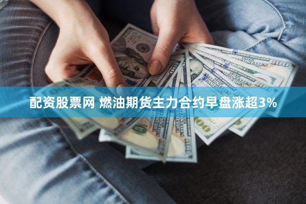 配资股票网 燃油期货主力合约早盘涨超3%