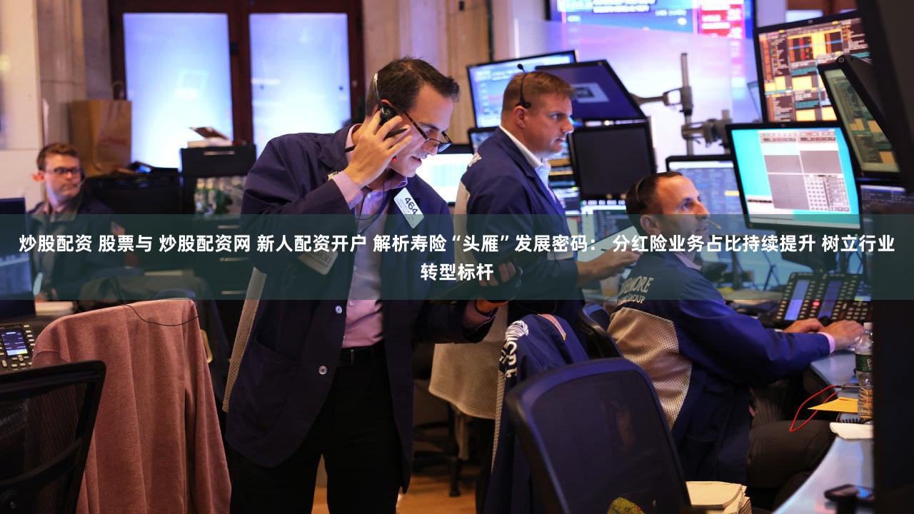 炒股配资 股票与 炒股配资网 新人配资开户 解析寿险“头雁”发展密码： 分红险业务占比持续提升 树立行业转型标杆