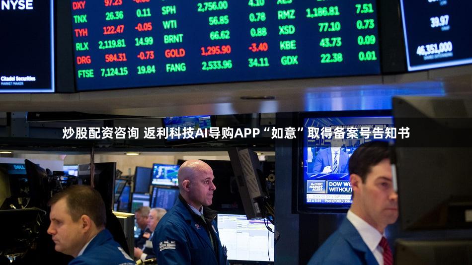 炒股配资咨询 返利科技AI导购APP“如意”取得备案号告知书