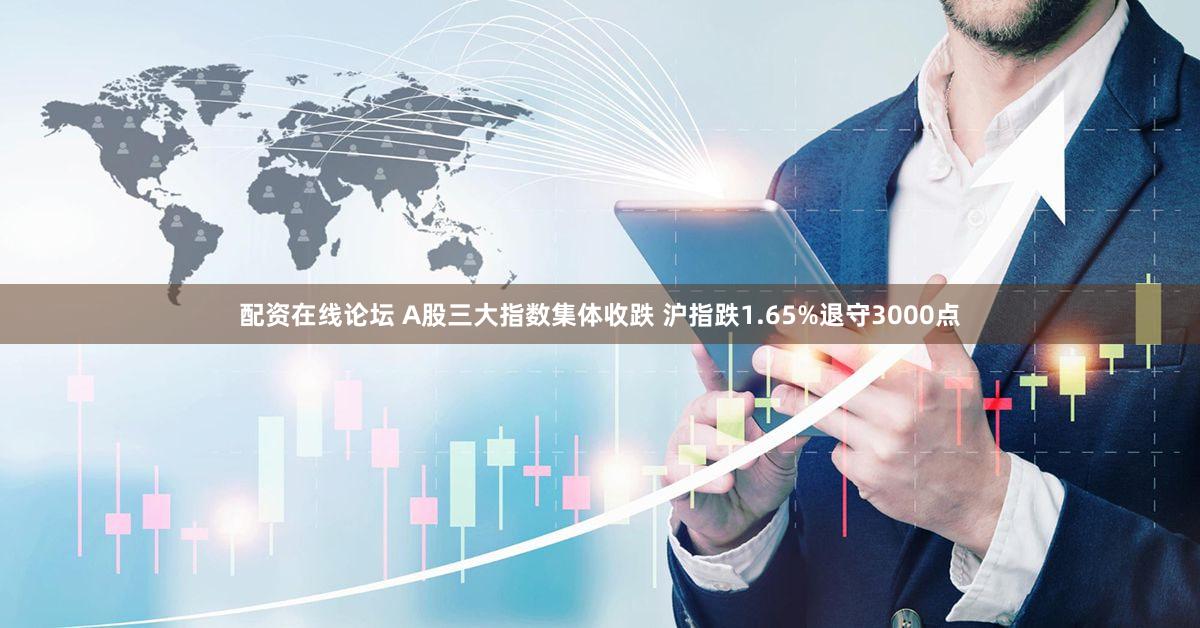 配资在线论坛 A股三大指数集体收跌 沪指跌1.65%退守3000点