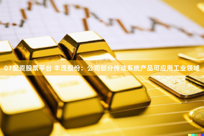 07配资股票平台 丰茂股份：公司部分传动系统产品可应用工业领域