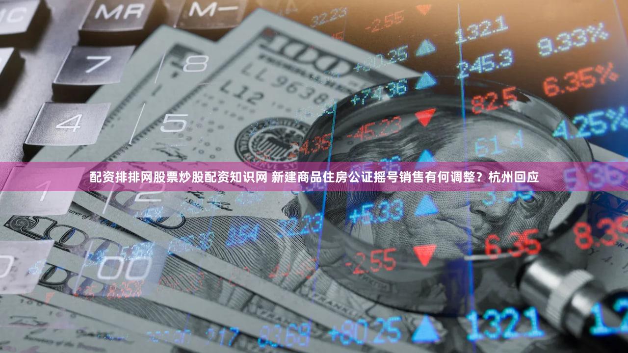 配资排排网股票炒股配资知识网 新建商品住房公证摇号销售有何调整？杭州回应