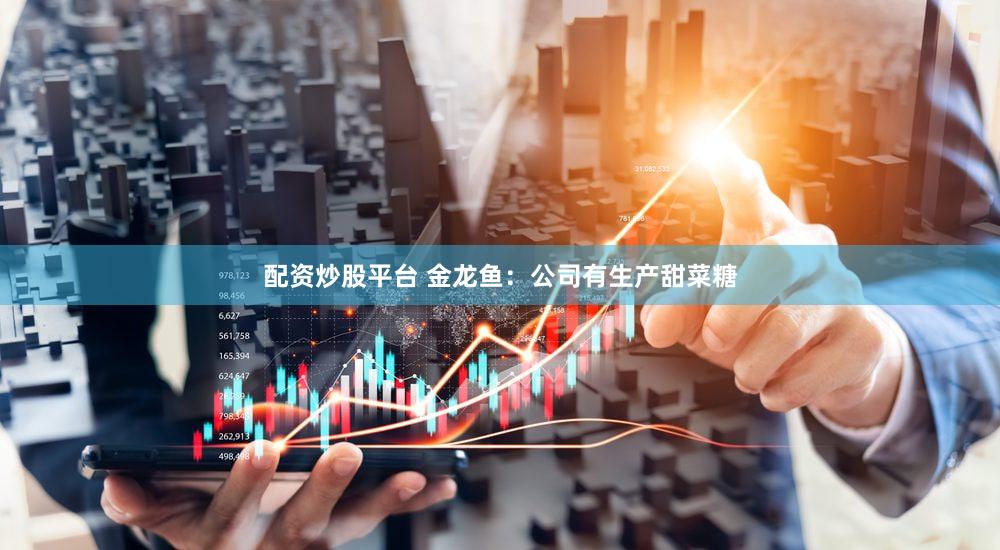 配资炒股平台 金龙鱼：公司有生产甜菜糖