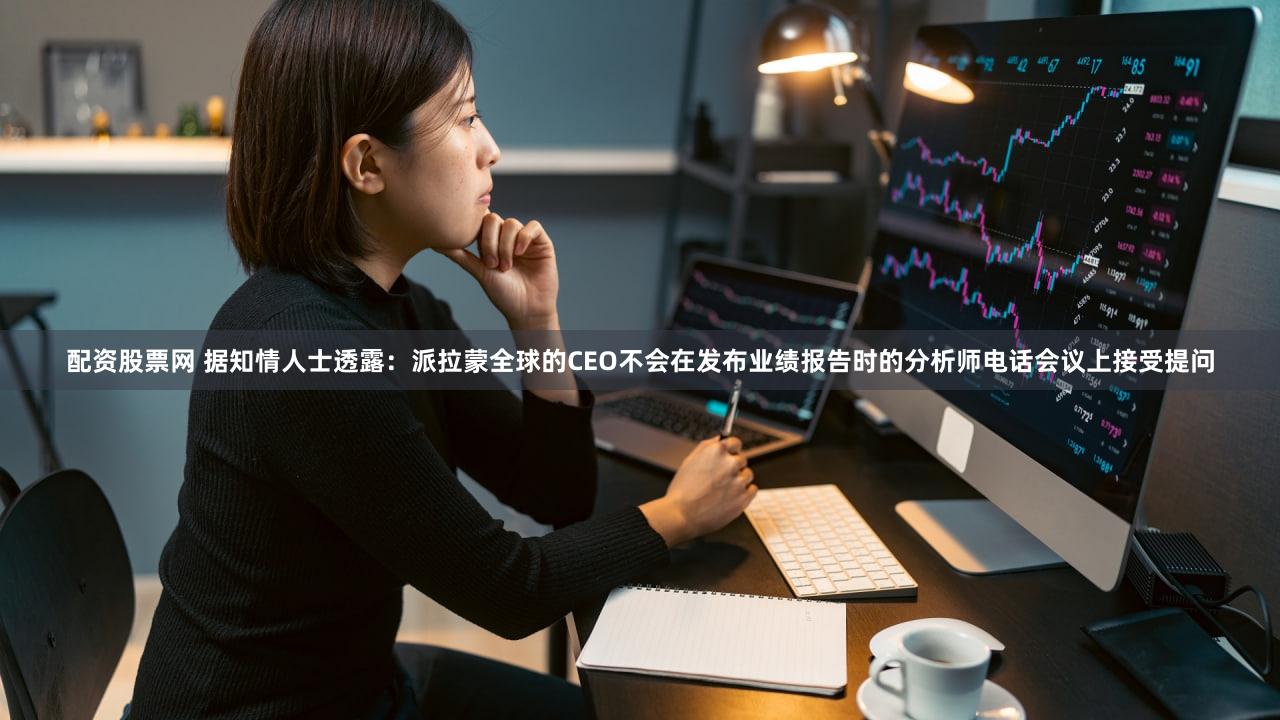 配资股票网 据知情人士透露：派拉蒙全球的CEO不会在发布业绩报告时的分析师电话会议上接受提问