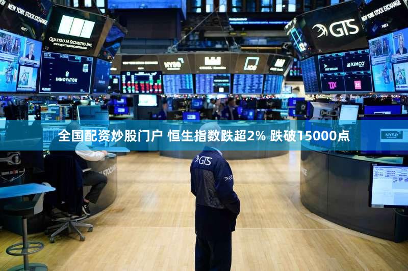 全国配资炒股门户 恒生指数跌超2% 跌破15000点