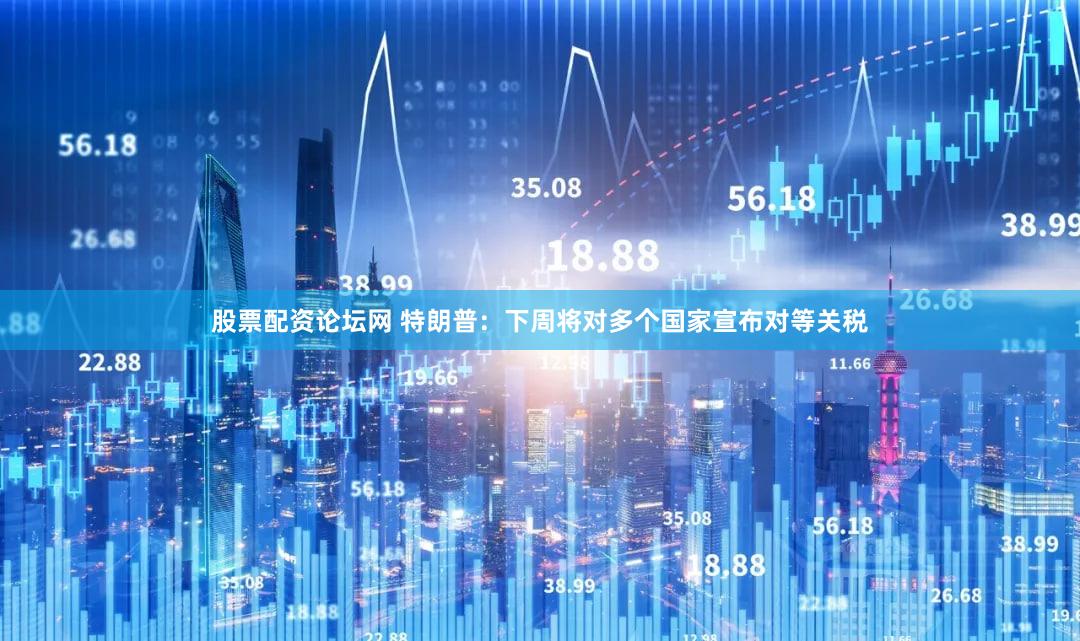 股票配资论坛网 特朗普：下周将对多个国家宣布对等关税