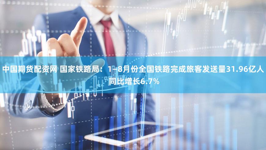 中国期货配资网 国家铁路局：1—8月份全国铁路完成旅客发送量31.96亿人 同比增长6.7%
