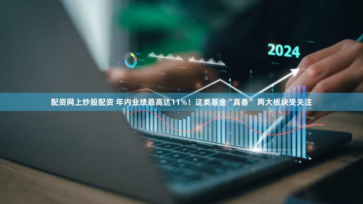 配资网上炒股配资 年内业绩最高达11%！这类基金“真香” 两大板块受关注
