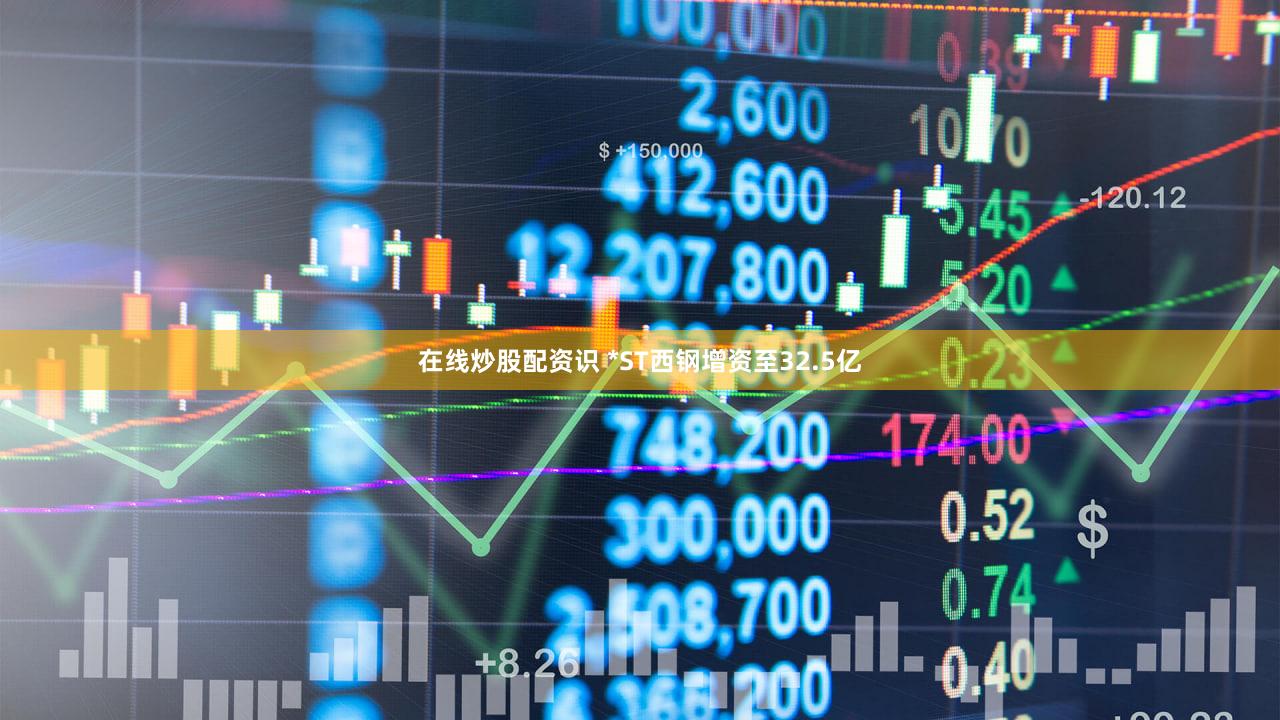 在线炒股配资识 *ST西钢增资至32.5亿