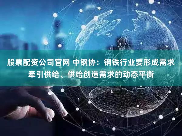 股票配资公司官网 中钢协：钢铁行业要形成需求牵引供给、供给创造需求的动态平衡