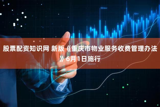股票配资知识网 新版《重庆市物业服务收费管理办法》6月1日施行