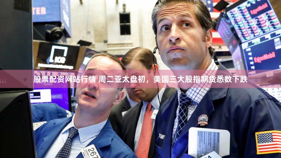 股票配资网站行情 周二亚太盘初，美国三大股指期货悉数下跌